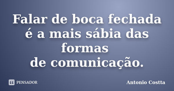 Falar de boca fechada é a mais sábia das formas de comunicação.... Frase de ANTONIO COSTTA.