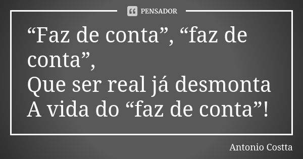 “Faz de conta”, “faz de conta”, Que ser real já desmonta A vida do “faz de conta”!... Frase de Antonio Costta.