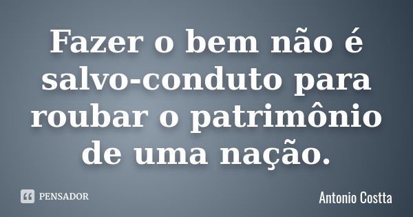 Fazer o bem não é salvo-conduto para roubar o patrimônio de uma nação.... Frase de Antonio Costta.