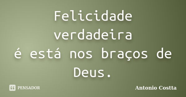 Felicidade verdadeira é está nos braços de Deus.... Frase de ANTONIO COSTTA.