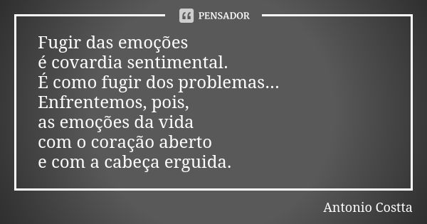 Fugir das emoções é covardia sentimental. É como fugir dos problemas... Enfrentemos, pois, as emoções da vida com o coração aberto e com a cabeça erguida.... Frase de Antonio Costta.