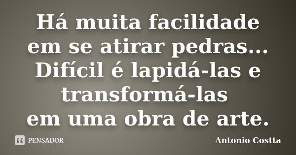 Há muita facilidade em se atirar pedras... Difícil é lapidá-las e transformá-las em uma obra de arte.... Frase de ANTONIO COSTTA.