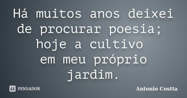 Há muitos anos deixei de procurar poesia; hoje a cultivo em meu próprio jardim.... Frase de ANTONIO COSTTA.