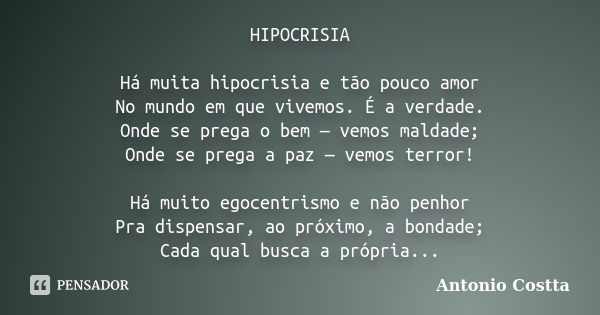 HIPOCRISIA Há muita hipocrisia e tão pouco amor No mundo em que vivemos. É a verdade. Onde se prega o bem — vemos maldade; Onde se prega a paz — vemos terror! H... Frase de Antonio Costta.