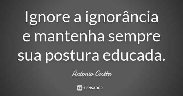 Ignore a ignorância e mantenha sempre sua postura educada.... Frase de Antonio Costta.