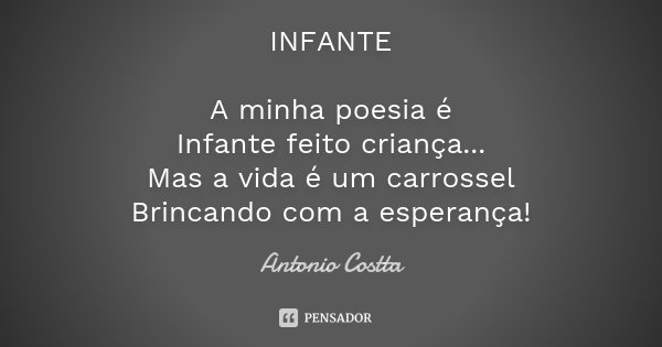 INFANTE A minha poesia é Infante feito criança... Mas a vida é um carrossel Brincando com a esperança!... Frase de Antonio Costta.
