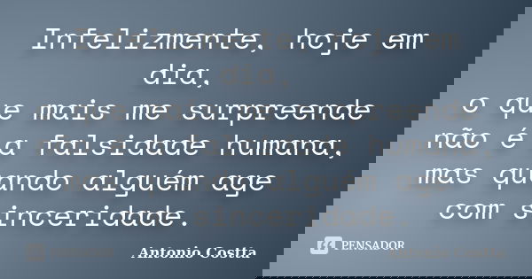 Infelizmente, hoje em dia, o que mais me surpreende não é a falsidade humana, mas quando alguém age com sinceridade.... Frase de ANTONIO COSTTA.