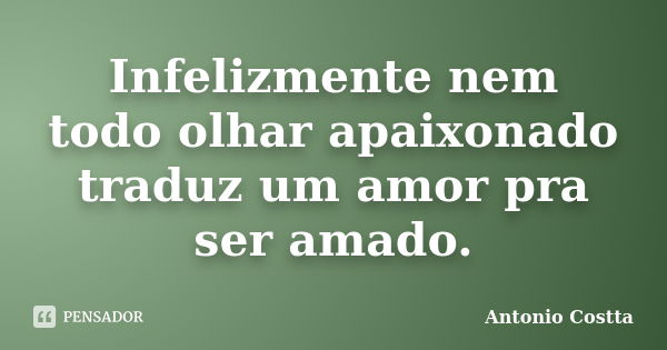 Infelizmente nem todo olhar apaixonado traduz um amor pra ser amado.... Frase de ANTONIO COSTTA.