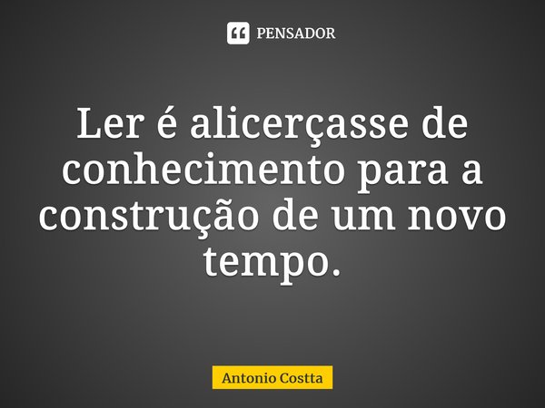 ⁠Ler é alicerçasse de conhecimento para a construção de um novo tempo.... Frase de Antonio Costta.