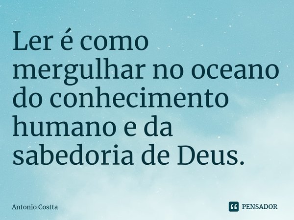 ⁠Ler é como mergulhar no oceano do conhecimento humano e da sabedoria de Deus.... Frase de Antonio Costta.