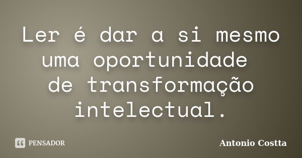 Ler é dar a si mesmo uma oportunidade de transformação intelectual.... Frase de Antonio Costta.