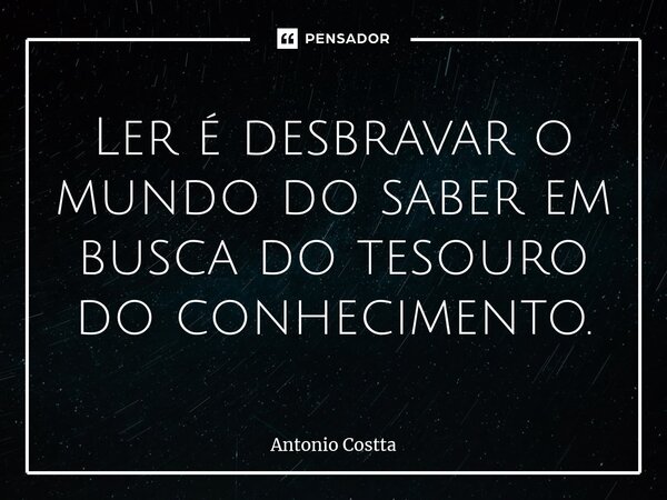 ⁠⁠Ler é desbravar o mundo do saber em busca do tesouro do conhecimento.... Frase de Antonio Costta.
