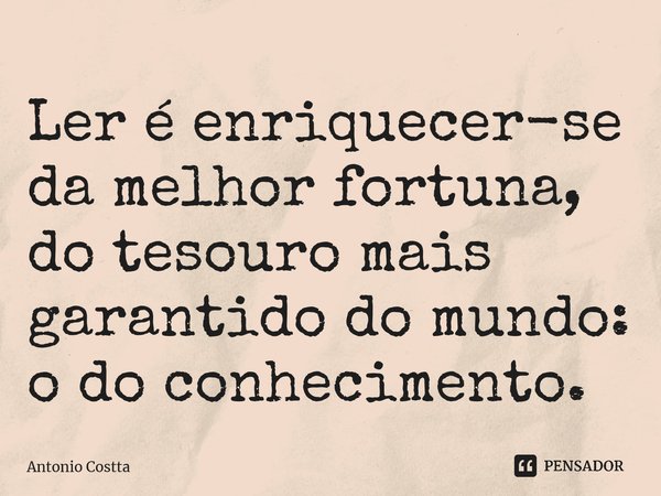 ⁠Ler é enriquecer-se da melhor fortuna, do tesouro mais garantido do mundo: odo conhecimento.... Frase de Antonio Costta.