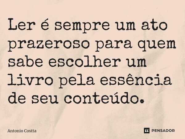 ⁠Ler é sempre um ato prazeroso para quem sabe escolher um livro pela essência de seu conteúdo.... Frase de Antonio Costta.