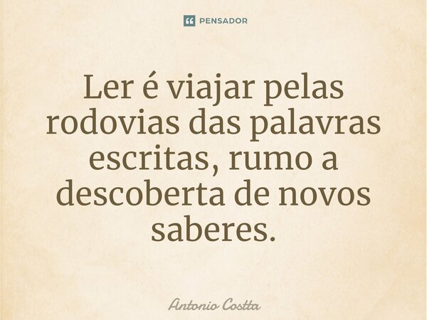 ⁠Ler é viajar pelas rodovias das palavras escritas, rumo a descoberta de novos saberes.... Frase de Antonio Costta.