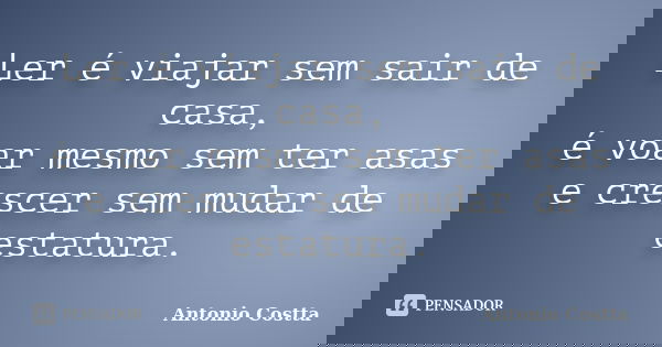 Ler é viajar sem sair de casa, é voar mesmo sem ter asas e crescer sem mudar de estatura.... Frase de ANTONIO COSTTA.