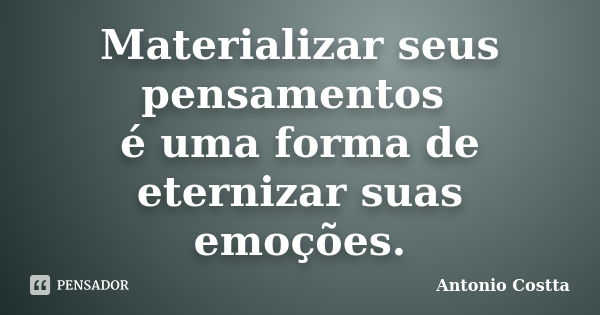 Materializar seus pensamentos é uma forma de eternizar suas emoções.... Frase de ANTONIO COSTTA.