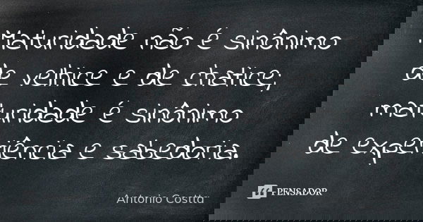 Maturidade não é sinônimo de velhice e de chatice; maturidade é sinônimo de experiência e sabedoria.... Frase de Antonio Costta.