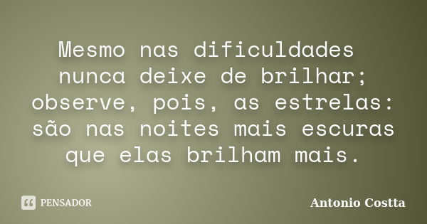 Mesmo nas dificuldades nunca deixe de brilhar; observe, pois, as estrelas: são nas noites mais escuras que elas brilham mais.... Frase de ANTONIO COSTTA.