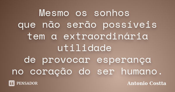 Mesmo os sonhos que não serão possíveis tem a extraordinária utilidade de provocar esperança no coração do ser humano.... Frase de ANTONIO COSTTA.