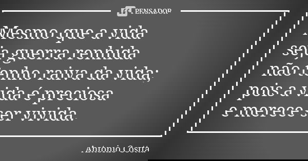 Mesmo que a vida seja guerra renhida não tenho raiva da vida; pois a vida é preciosa e merece ser vivida.... Frase de Antonio Costta.