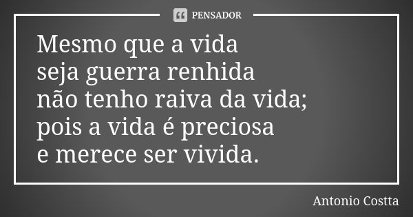 Mesmo que a vida seja guerra renhida não tenho raiva da vida; pois a vida é preciosa e merece ser vivida.... Frase de Antonio Costta.