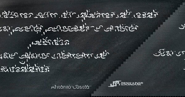 Mesmo sem ter diploma de nada sou poeta, pensador e artista plástico. Sou o que alguns chamam de autodidata.... Frase de Antonio Costta.