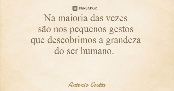 Na maioria das vezes são nos pequenos gestos que descobrimos a grandeza do ser humano.... Frase de Antonio Costta.