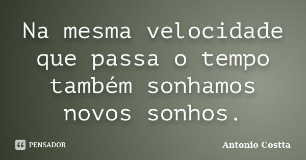 Na mesma velocidade que passa o tempo também sonhamos novos sonhos.... Frase de Antonio Costta.