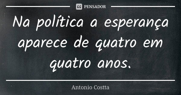 Na política a esperança aparece de quatro em quatro anos.... Frase de ANTONIO COSTTA.