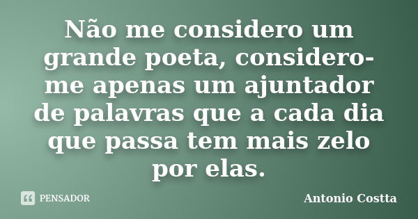 Não me considero um grande poeta, considero-me apenas um ajuntador de palavras que a cada dia que passa tem mais zelo por elas.... Frase de ANTONIO COSTTA.