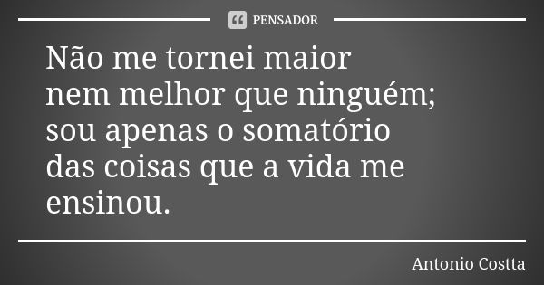 Não me tornei maior nem melhor que ninguém; sou apenas o somatório das coisas que a vida me ensinou.... Frase de ANTONIO COSTTA.