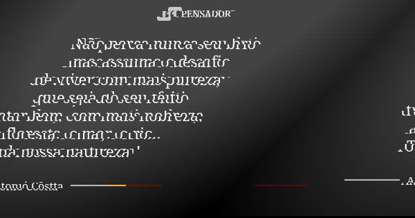 Não perca nunca seu brio mas assuma o desafio de viver com mais pureza; que seja do seu feitio tratar bem, com mais nobreza, a floresta, o mar, o rio... Toda no... Frase de Antonio Costta.