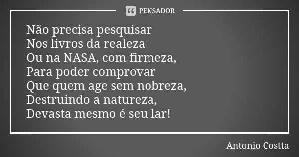 Não precisa pesquisar Nos livros da realeza Ou na NASA, com firmeza, Para poder comprovar Que quem age sem nobreza, Destruindo a natureza, Devasta mesmo é seu l... Frase de Antonio Costta.