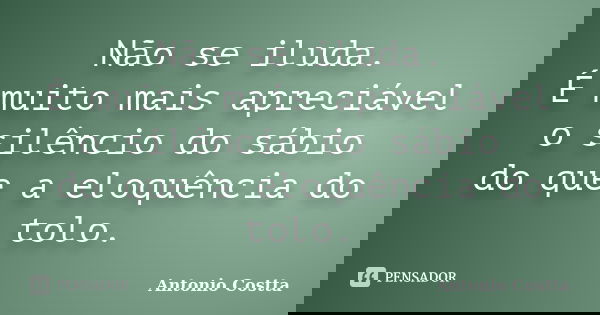 Não se iluda. É muito mais apreciável o silêncio do sábio do que a eloquência do tolo.... Frase de ANTONIO COSTTA.