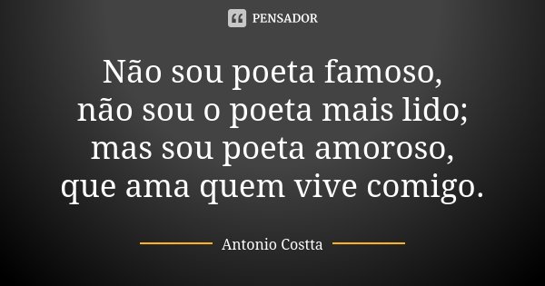 Não sou poeta famoso, não sou o poeta mais lido; mas sou poeta amoroso, que ama quem vive comigo.... Frase de Antonio Costta.