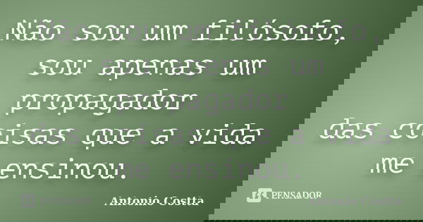 Não sou um filósofo, sou apenas um propagador das coisas que a vida me ensinou.... Frase de ANTONIO COSTTA.