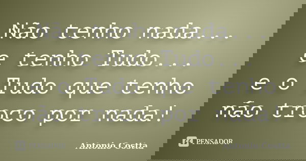 Não tenho nada... e tenho Tudo... e o Tudo que tenho não troco por nada!... Frase de ANTONIO COSTTA.