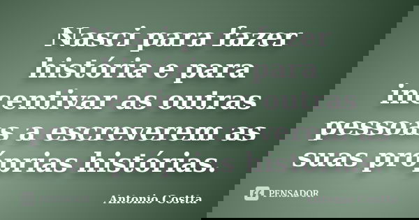 Nasci para fazer história e para incentivar as outras pessoas a escreverem as suas próprias histórias.... Frase de ANTONIO COSTTA.