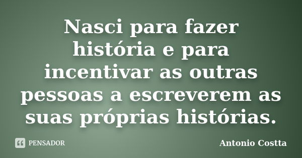 Nasci para fazer história e para incentivar as outras pessoas a escreverem as suas próprias histórias.... Frase de ANTONIO COSTTA.