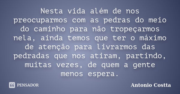 Nesta vida além de nos preocuparmos com as pedras do meio do caminho para não tropeçarmos nela, ainda temos que ter o máximo de atenção para livrarmos das pedra... Frase de Antonio Costta.