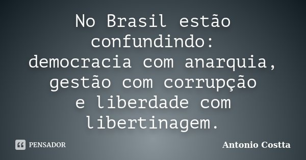 No Brasil estão confundindo: democracia com anarquia, gestão com corrupção e liberdade com libertinagem.... Frase de ANTONIO COSTTA.