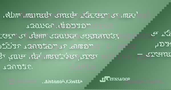 Num mundo onde fazer o mal causa horror e fazer o bem causa espanto, prefiro cantar o amor — crendo que há motivo pro canto.... Frase de ANTONIO COSTTA.
