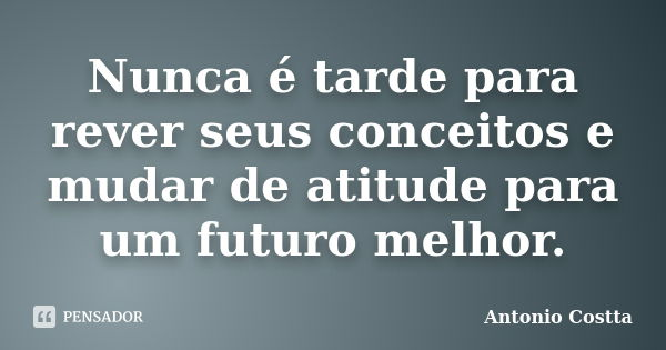 Nunca é tarde para rever seus conceitos e mudar de atitude para um futuro melhor.... Frase de Antonio Costta.