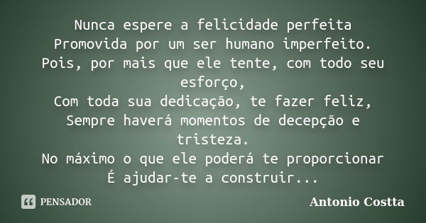 Nunca espere a felicidade perfeita Promovida por um ser humano imperfeito. Pois, por mais que ele tente, com todo seu esforço, Com toda sua dedicação, te fazer ... Frase de ANTONIO COSTTA.