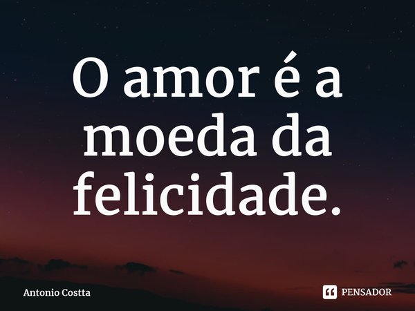 ⁠O amor é a moeda da felicidade.... Frase de Antonio Costta.