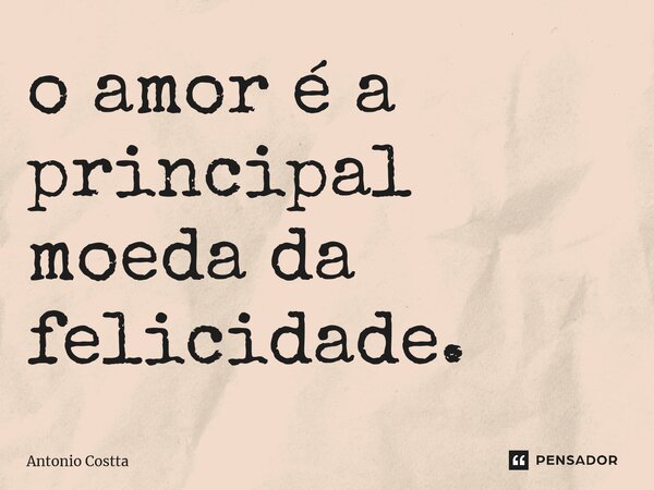 ⁠o amor é a principal moeda da felicidade.... Frase de Antonio Costta.