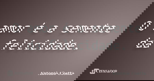O amor é a semente da felicidade.... Frase de ANTONIO COSTTA.