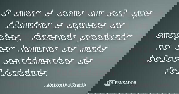 O amor é como um sol que ilumina e aquece as emoções, fazendo produzir no ser humano os mais belos sentimentos de felicidade.... Frase de ANTONIO COSTTA.