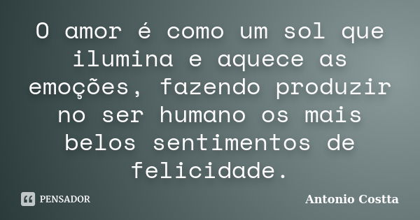 O amor é como um sol que ilumina e aquece as emoções, fazendo produzir no ser humano os mais belos sentimentos de felicidade.... Frase de ANTONIO COSTTA.